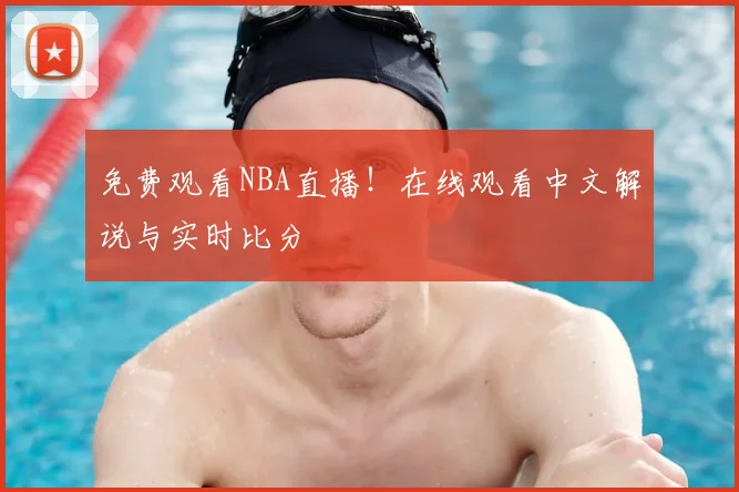 免费观看NBA直播！在线观看中文解说与实时比分