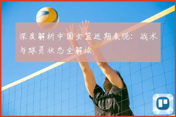 深度解析中国女篮近期表现：战术与球员状态全解读