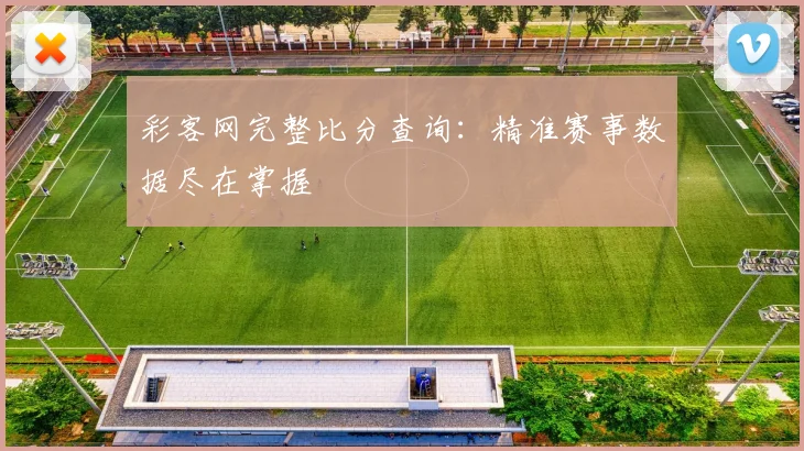 彩客网完整比分查询：精准赛事数据尽在掌握