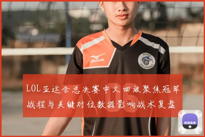 LOL亚运会总决赛中文回放聚焦冠军战程与关键对位数据影响战术复盘