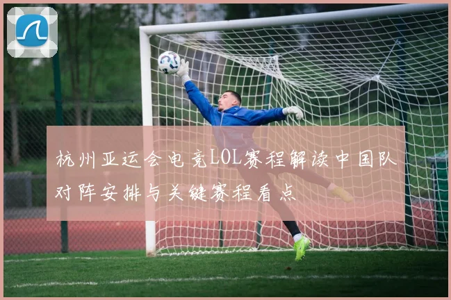 杭州亚运会电竞LOL赛程解读中国队对阵安排与关键赛程看点