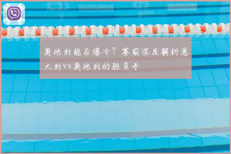 奥地利能否爆冷？赛前深度解析意大利vs奥地利的胜负手