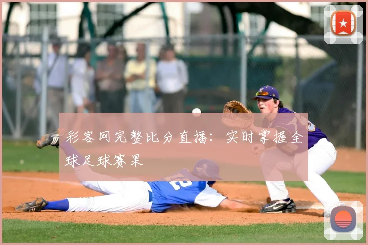 彩客网完整比分直播：实时掌握全球足球赛果