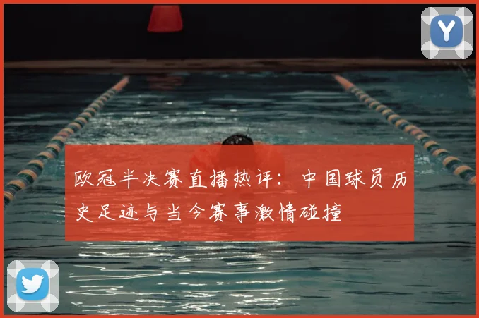 欧冠半决赛直播热评：中国球员历史足迹与当今赛事激情碰撞