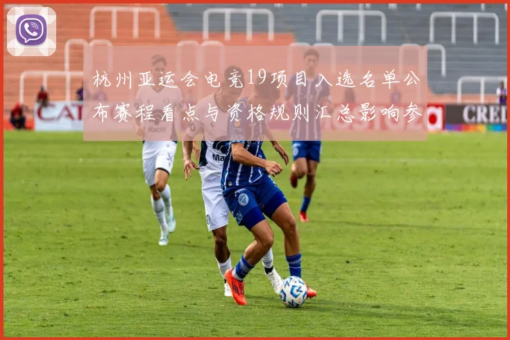 杭州亚运会电竞19项目入选名单公布赛程看点与资格规则汇总影响参赛队伍布局