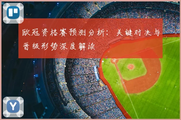 欧冠资格赛预测分析：关键对决与晋级形势深度解读