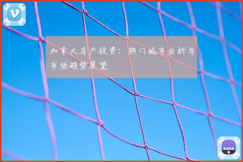 加拿大房产投资：热门城市分析与市场趋势展望