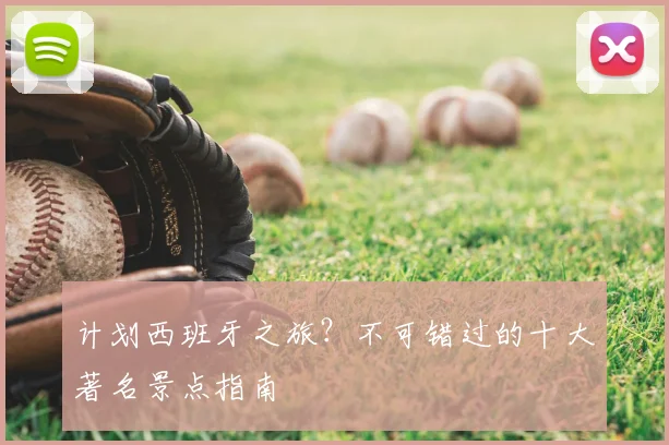计划西班牙之旅？不可错过的十大著名景点指南