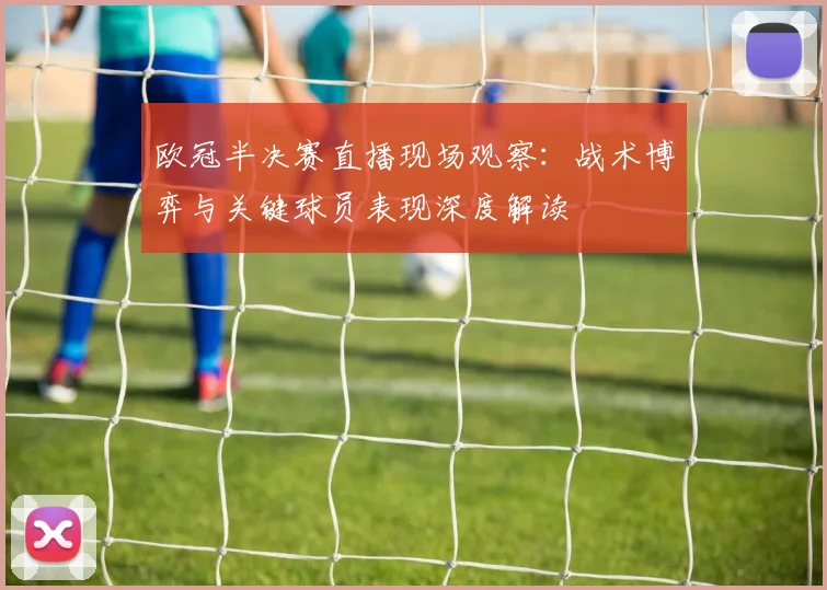 欧冠半决赛直播现场观察：战术博弈与关键球员表现深度解读