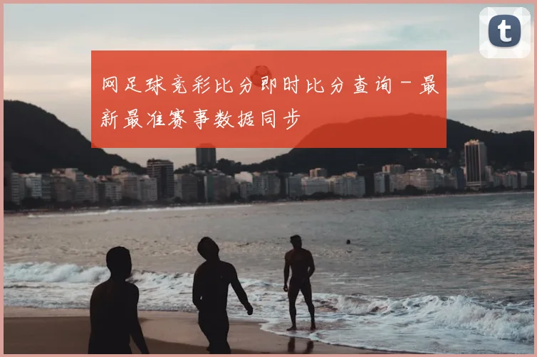 网足球竞彩比分即时比分查询 - 最新最准赛事数据同步