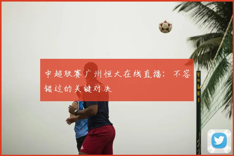 中超联赛广州恒大在线直播:不容错过的关键对决