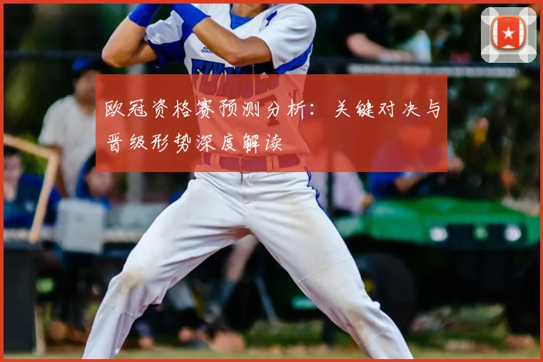 欧冠资格赛预测分析：关键对决与晋级形势深度解读