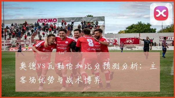 奥德vs瓦勒伦加比分预测分析：主客场优势与战术博弈