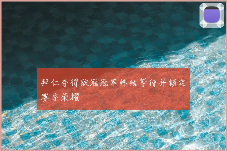 拜仁夺得欧冠冠军终结等待并锁定赛季荣耀