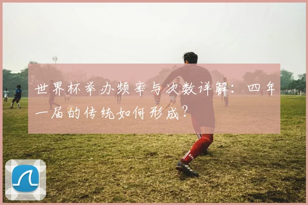 世界杯举办频率与次数详解：四年一届的传统如何形成？