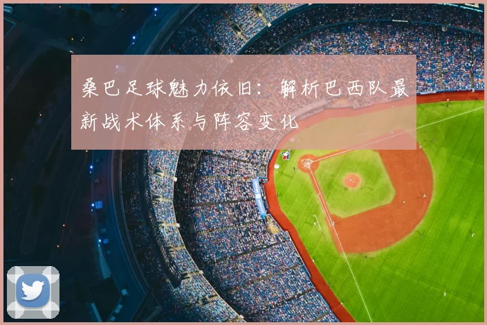 桑巴足球魅力依旧：解析巴西队最新战术体系与阵容变化