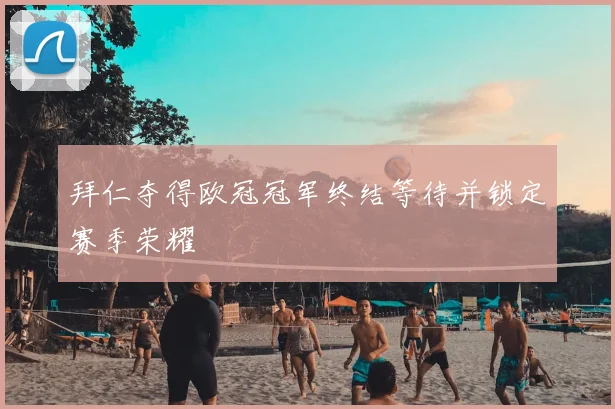 拜仁夺得欧冠冠军终结等待并锁定赛季荣耀