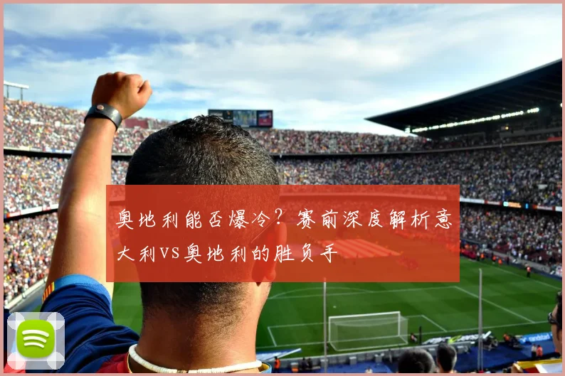 奥地利能否爆冷？赛前深度解析意大利vs奥地利的胜负手