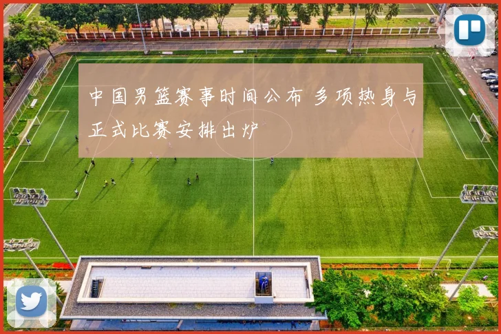 中国男篮赛事时间公布 多项热身与正式比赛安排出炉