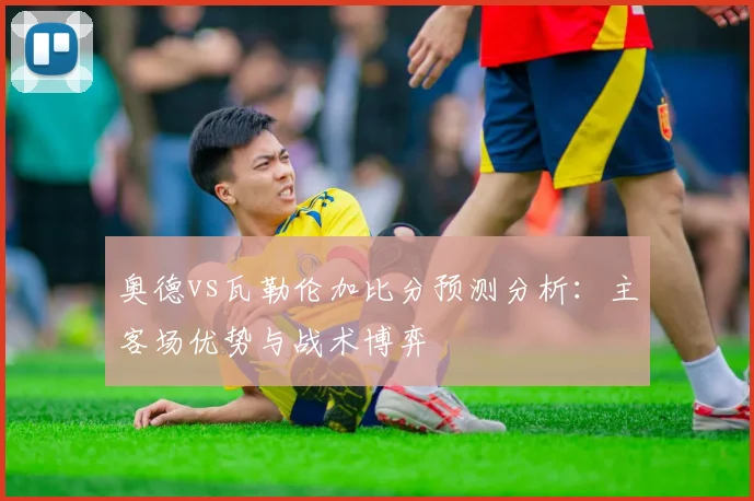 奥德vs瓦勒伦加比分预测分析：主客场优势与战术博弈