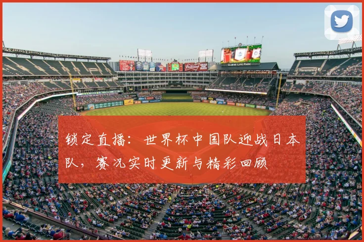 锁定直播：世界杯中国队迎战日本队，赛况实时更新与精彩回顾