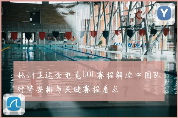 杭州亚运会电竞LOL赛程解读中国队对阵安排与关键赛程看点