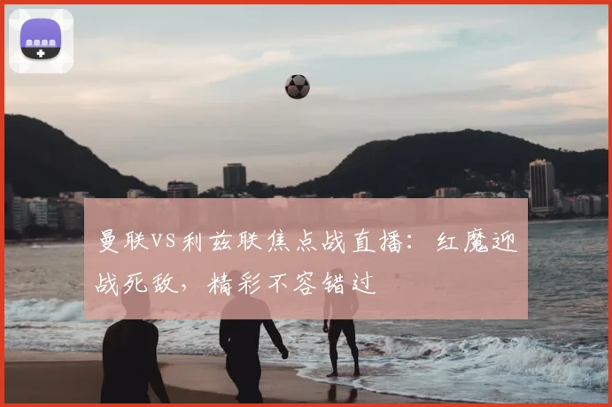 曼联vs利兹联焦点战直播：红魔迎战死敌，精彩不容错过