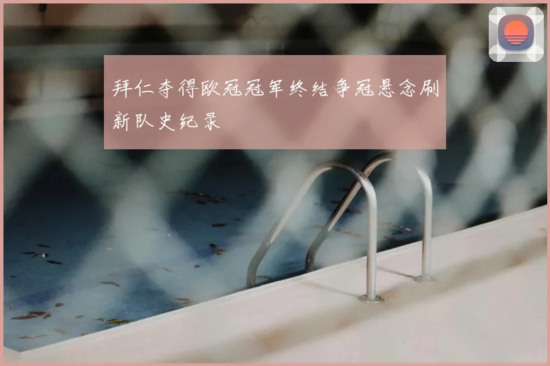 拜仁夺得欧冠冠军终结争冠悬念刷新队史纪录