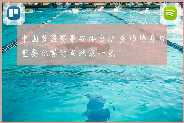 中国男篮赛事安排出炉 多项热身与重要比赛时间地点一览