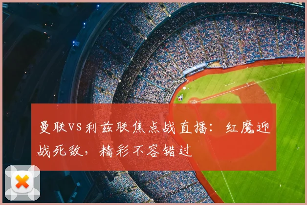曼联vs利兹联焦点战直播：红魔迎战死敌，精彩不容错过