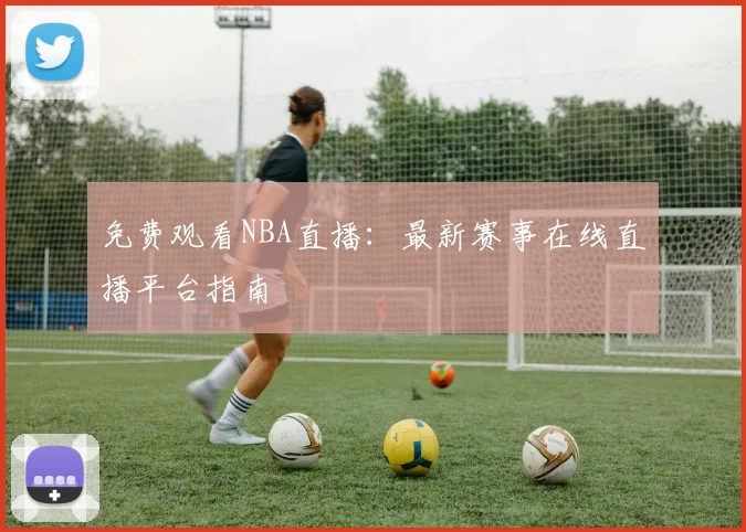 免费观看NBA直播：最新赛事在线直播平台指南
