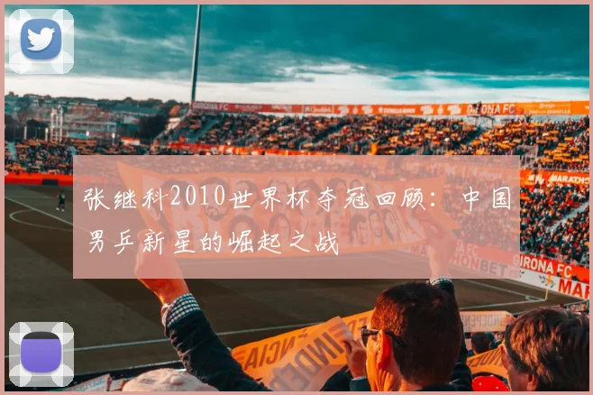 张继科2010世界杯夺冠回顾：中国男乒新星的崛起之战