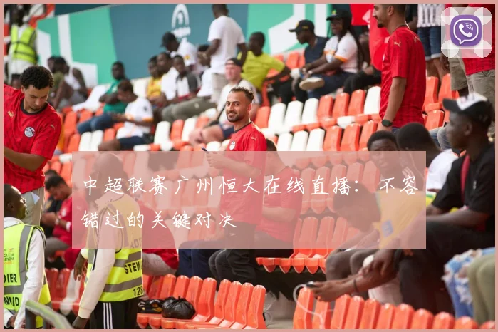 中超联赛广州恒大在线直播：不容错过的关键对决