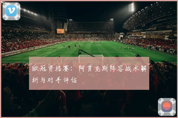 欧冠资格赛：阿贾克斯阵容战术解析与对手评估