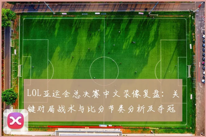 LOL亚运会总决赛中文录像复盘：关键对局战术与比分节奏分析及夺冠影响