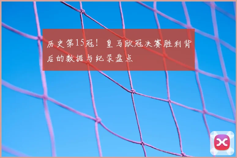 历史第15冠！皇马欧冠决赛胜利背后的数据与纪录盘点