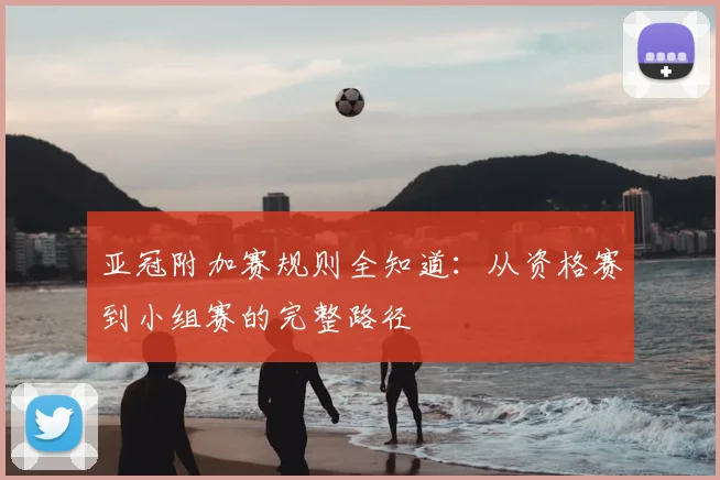 亚冠附加赛规则全知道：从资格赛到小组赛的完整路径