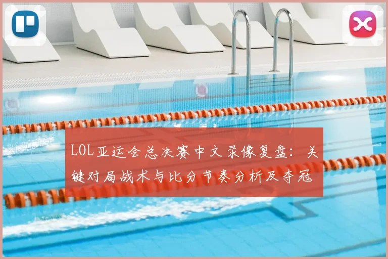 LOL亚运会总决赛中文录像复盘：关键对局战术与比分节奏分析及夺冠影响