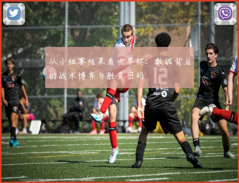 从小组赛结果看世界杯：数据背后的战术博弈与胜负密码