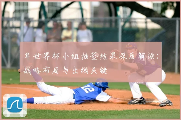 年世界杯小组抽签结果深度解读：战略布局与出线关键