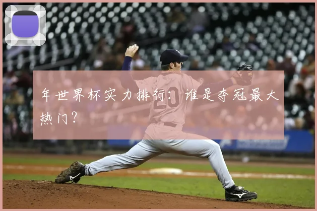 年世界杯实力排行：谁是夺冠最大热门？