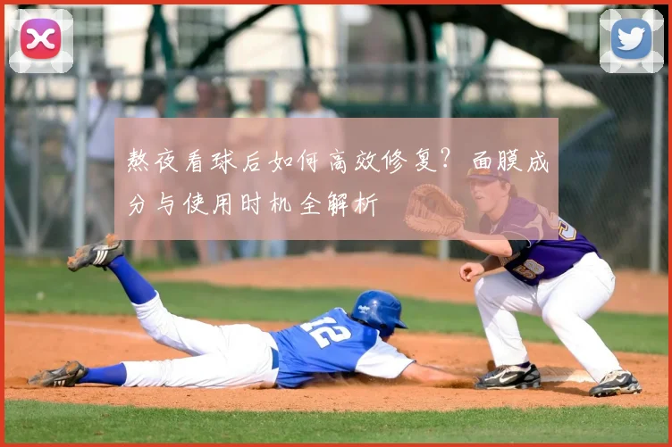 熬夜看球后如何高效修复？面膜成分与使用时机全解析