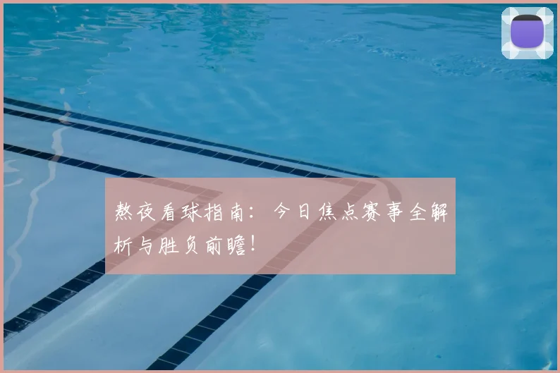 熬夜看球指南：今日焦点赛事全解析与胜负前瞻！