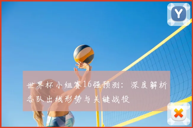 世界杯小组赛16强预测：深度解析各队出线形势与关键战役