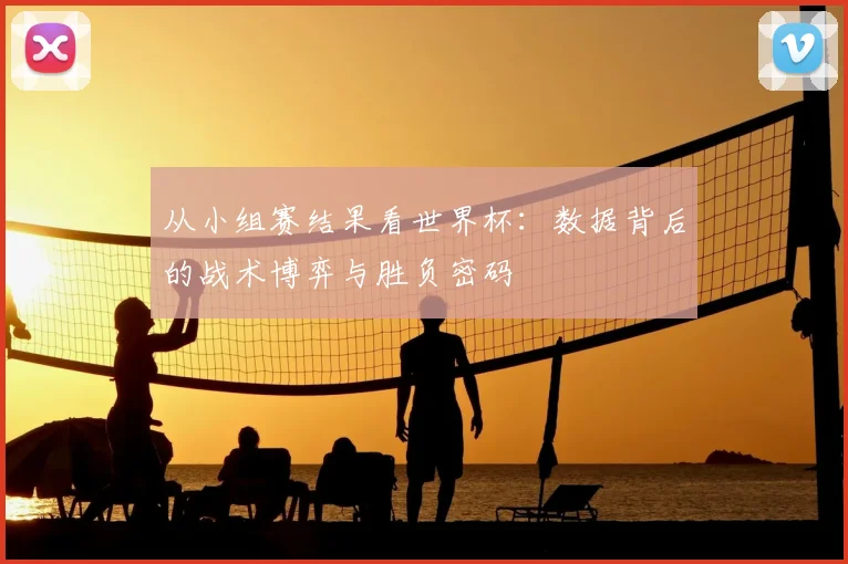 从小组赛结果看世界杯：数据背后的战术博弈与胜负密码