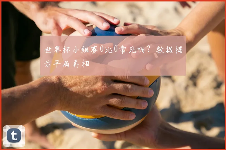 世界杯小组赛0比0常见吗？数据揭示平局真相