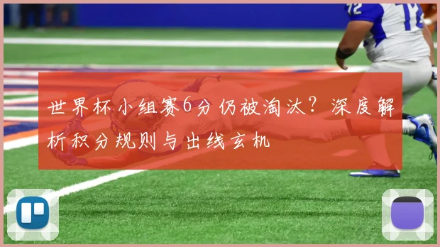 世界杯小组赛6分仍被淘汰？深度解析积分规则与出线玄机