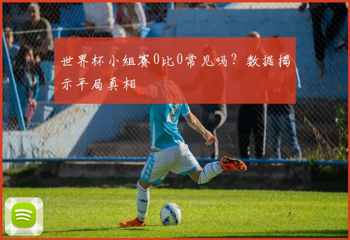 世界杯小组赛0比0常见吗？数据揭示平局真相
