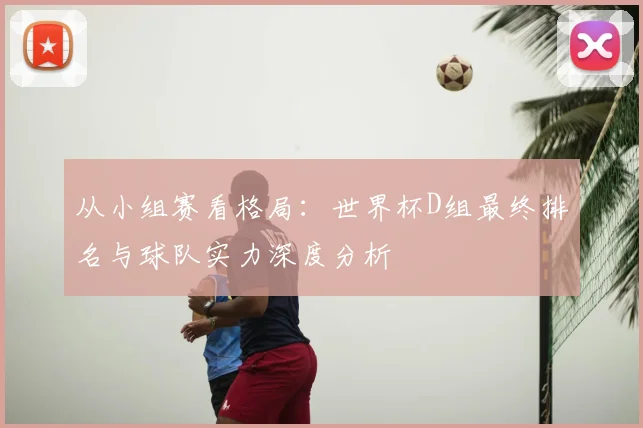 从小组赛看格局：世界杯D组最终排名与球队实力深度分析