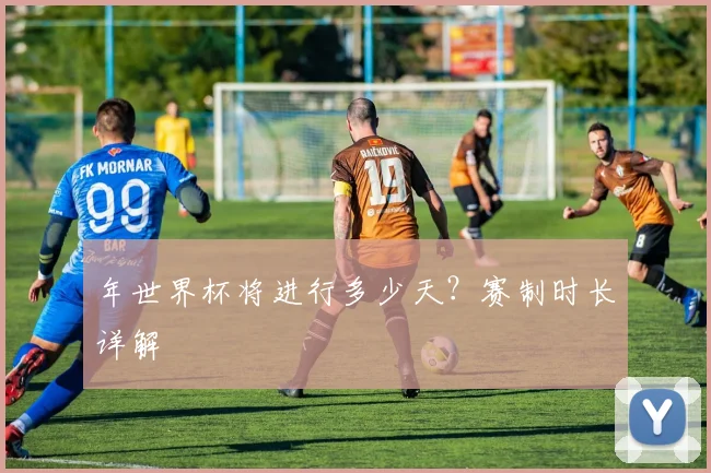 年世界杯将进行多少天？赛制时长详解